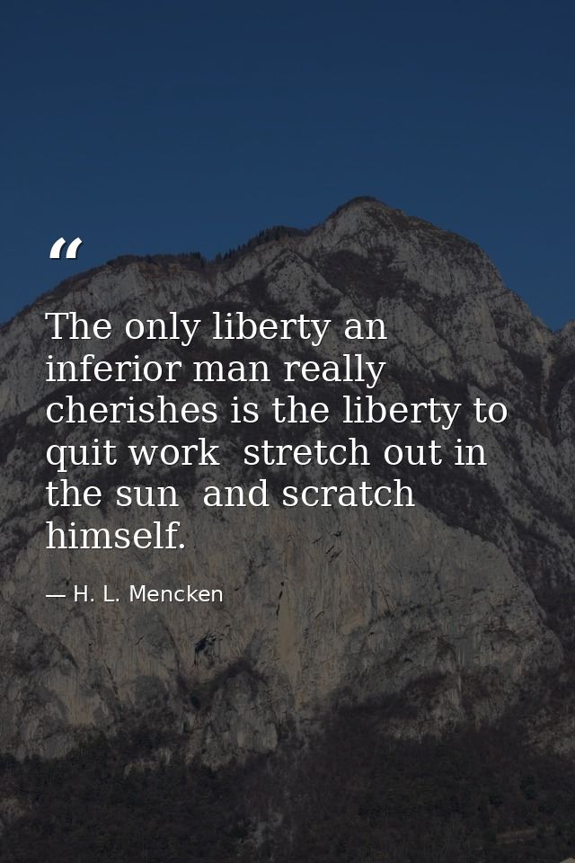 The only liberty an inferior man really cherishes is the liberty to quit work  stretch out in the sun  and scratch himse — H. L. Mencken