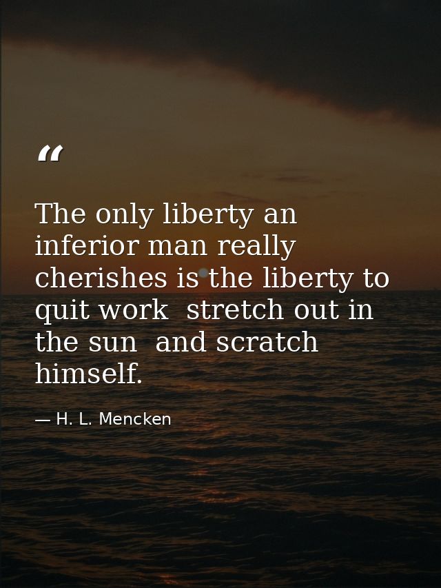 The only liberty an inferior man really cherishes is the liberty to quit work  stretch out in the sun  and scratch himse — H. L. Mencken