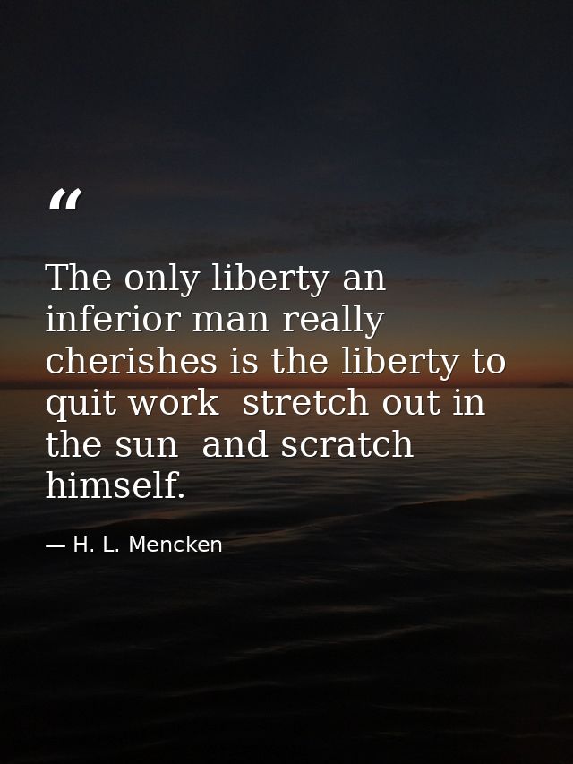 The only liberty an inferior man really cherishes is the liberty to quit work  stretch out in the sun  and scratch himse — H. L. Mencken