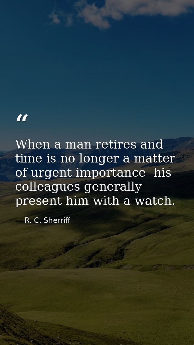 When a man retires and time is no longer a matter of urgent importance  his colleagues generally present him with a watc — R. C. Sherriff