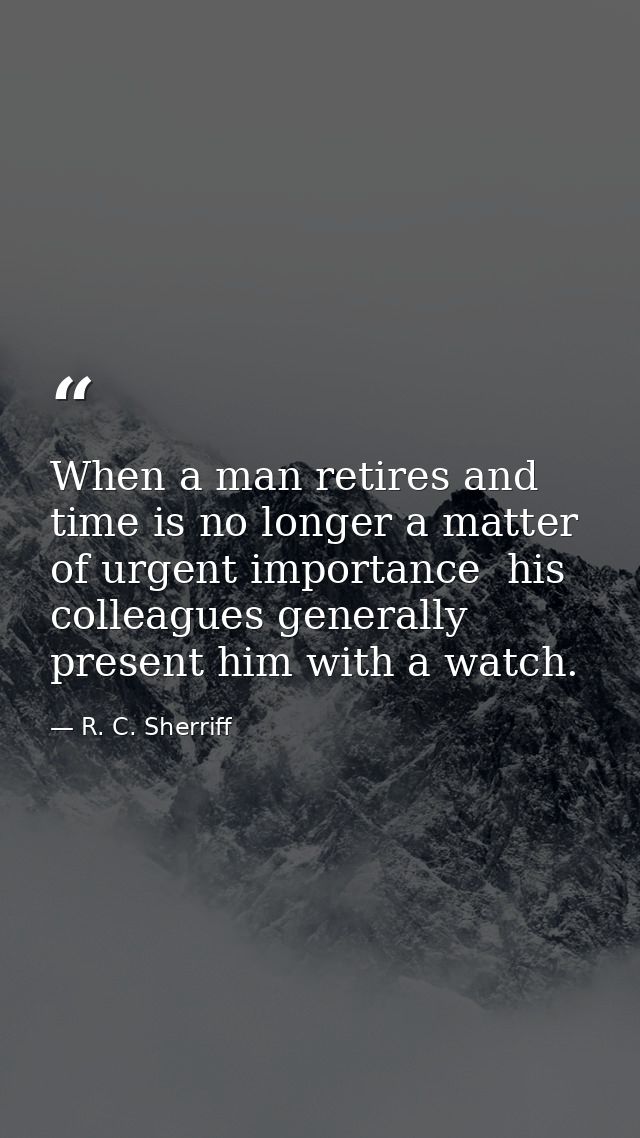 When a man retires and time is no longer a matter of urgent importance  his colleagues generally present him with a watc — R. C. Sherriff