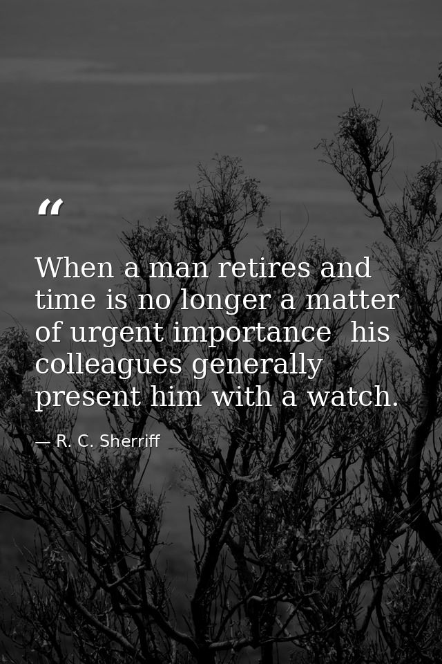 When a man retires and time is no longer a matter of urgent importance  his colleagues generally present him with a watc — R. C. Sherriff