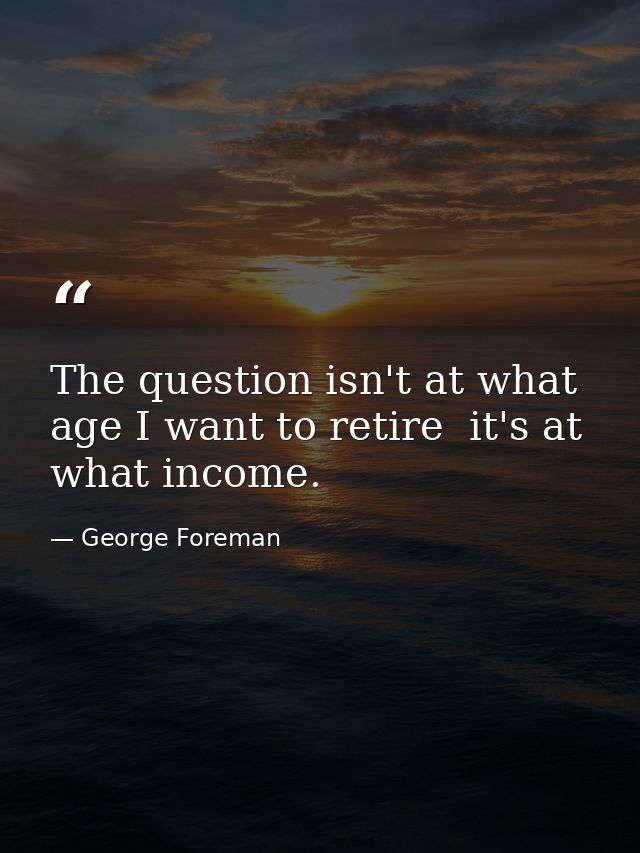 The question isn't at what age I want to retire  it's at what income. — George Foreman