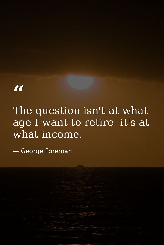 The question isn't at what age I want to retire  it's at what income. — George Foreman