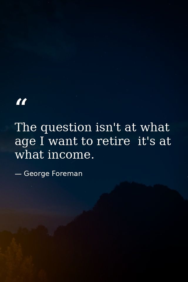 The question isn't at what age I want to retire  it's at what income. — George Foreman