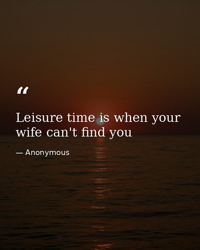 Leisure time is when your wife can't find you — Anonymous