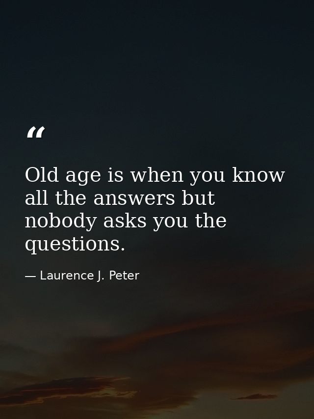 Old age is when you know all the answers but nobody asks you the questions. — Laurence J. Peter