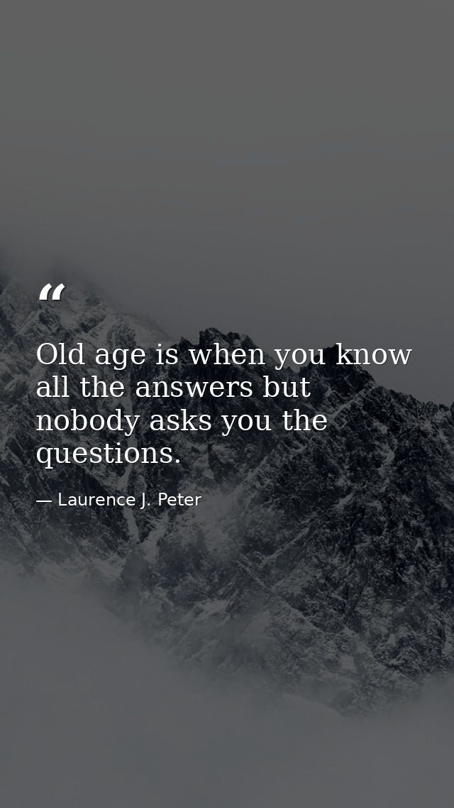 Old age is when you know all the answers but nobody asks you the questions. — Laurence J. Peter