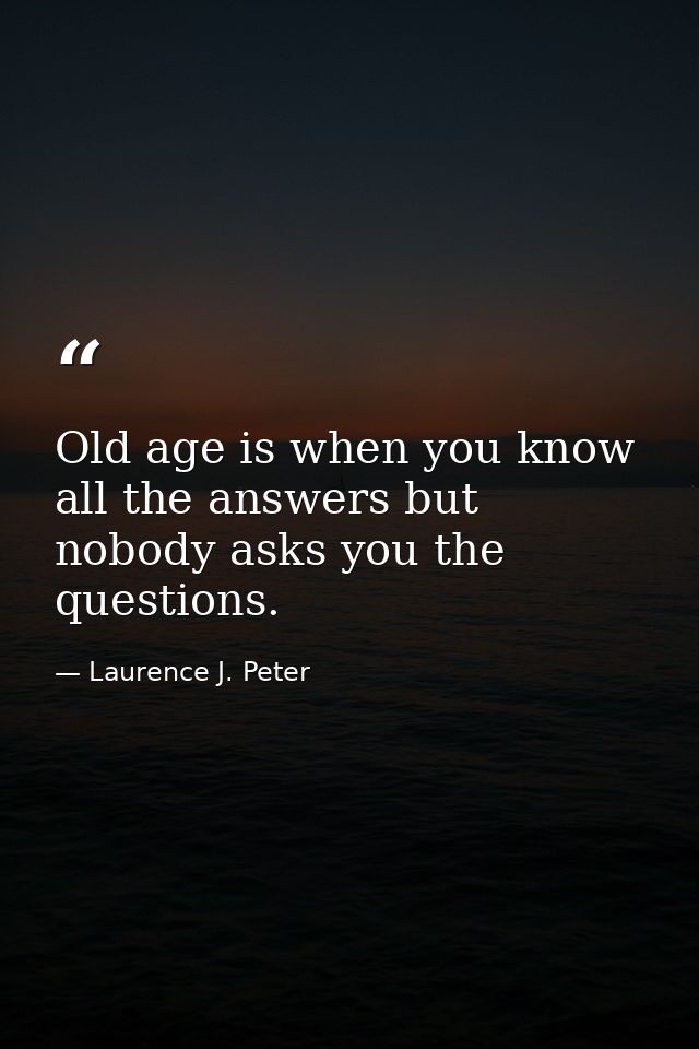 Old age is when you know all the answers but nobody asks you the questions. — Laurence J. Peter