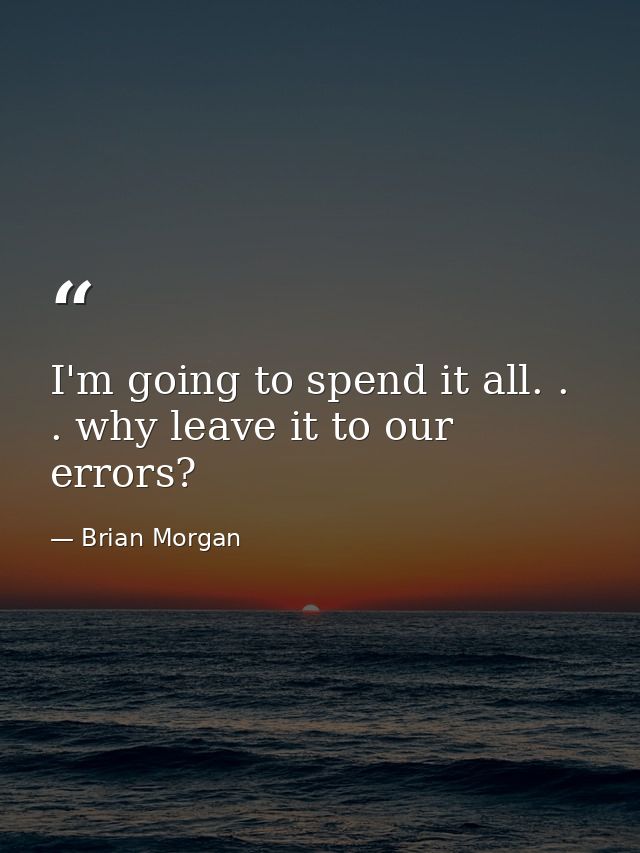I'm going to spend it all. . . why leave it to our errors? — Brian Morgan