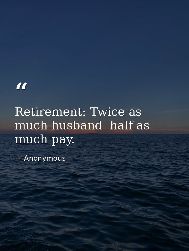 Retirement: Twice as much husband  half as much pay. — Anonymous