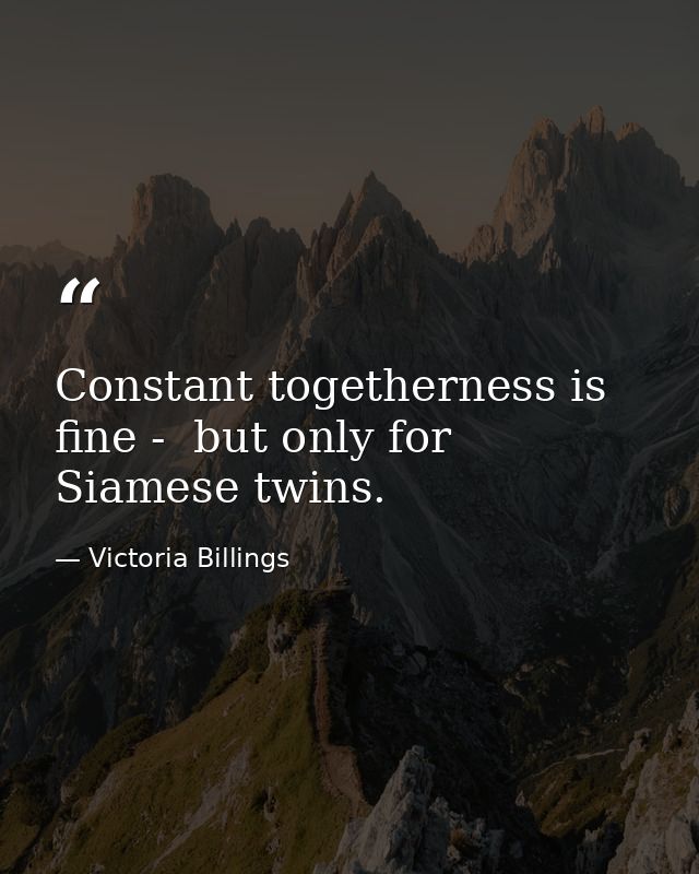 Constant togetherness is fine -  but only for Siamese twins. — Victoria Billings
