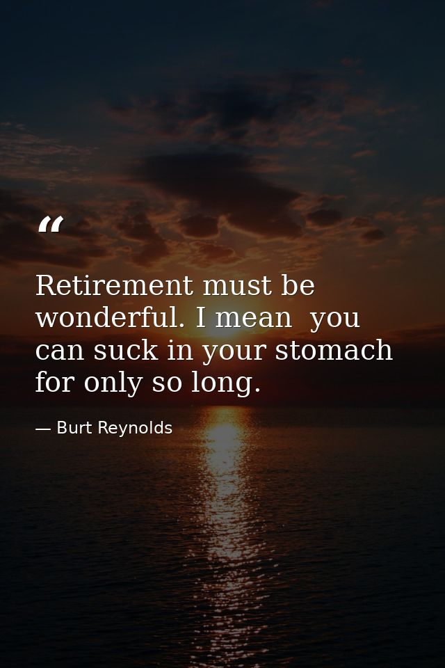 Retirement must be wonderful. I mean  you can suck in your stomach for only so long. — Burt Reynolds