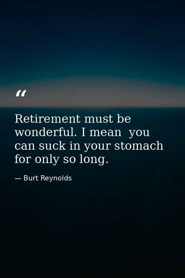 Retirement must be wonderful. I mean  you can suck in your stomach for only so long. — Burt Reynolds