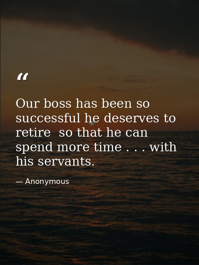 Our boss has been so successful he deserves to retire  so that he can spend more time . . . with his servants. — Anonymous