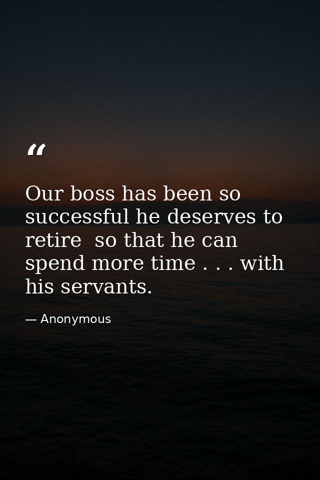 Our boss has been so successful he deserves to retire  so that he can spend more time . . . with his servants. — Anonymous