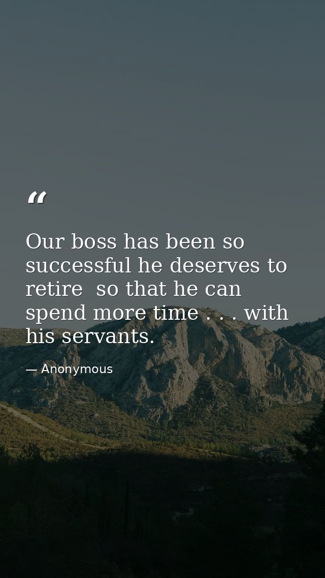 Our boss has been so successful he deserves to retire  so that he can spend more time . . . with his servants. — Anonymous