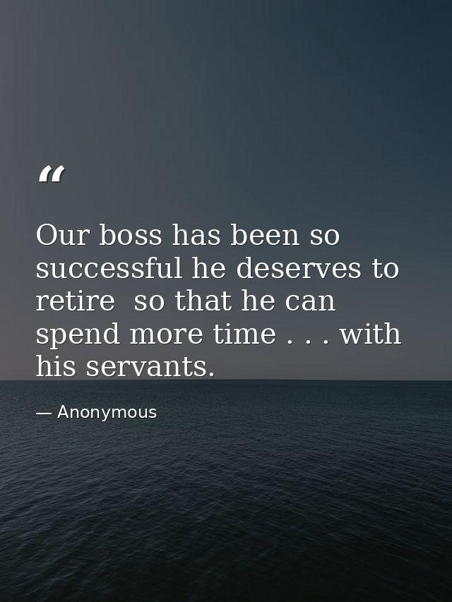 Our boss has been so successful he deserves to retire  so that he can spend more time . . . with his servants. — Anonymous
