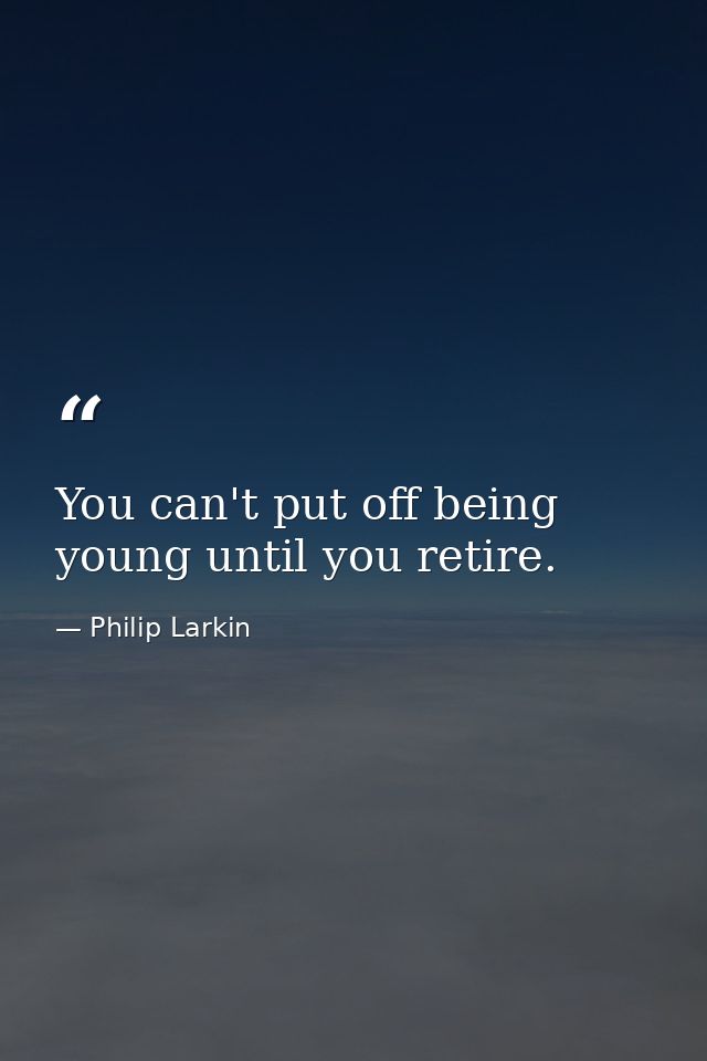 You can't put off being young until you retire. — Philip Larkin