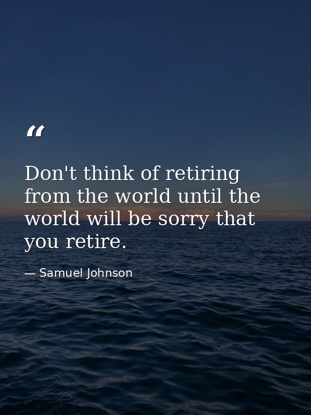 Don't think of retiring from the world until the world will be sorry that you retire. — Samuel Johnson
