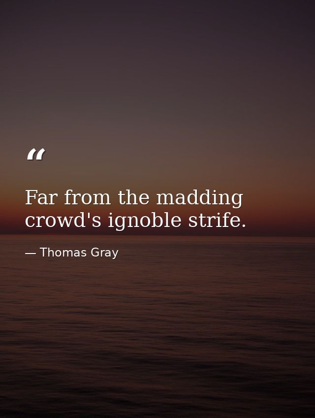 Far from the madding crowd's ignoble strife. — Thomas Gray