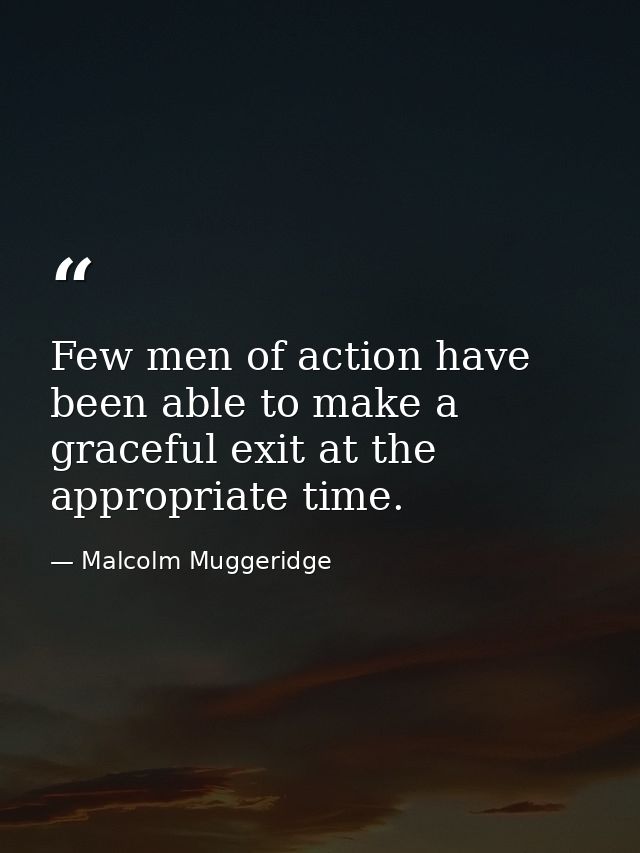 Few men of action have been able to make a graceful exit at the appropriate time. — Malcolm Muggeridge