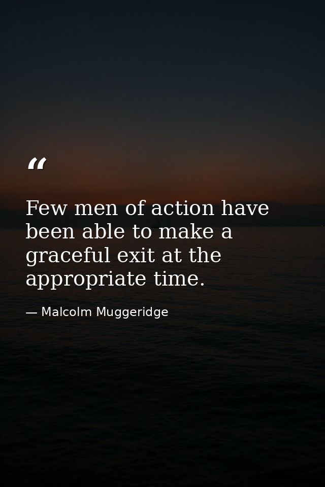 Few men of action have been able to make a graceful exit at the appropriate time. — Malcolm Muggeridge