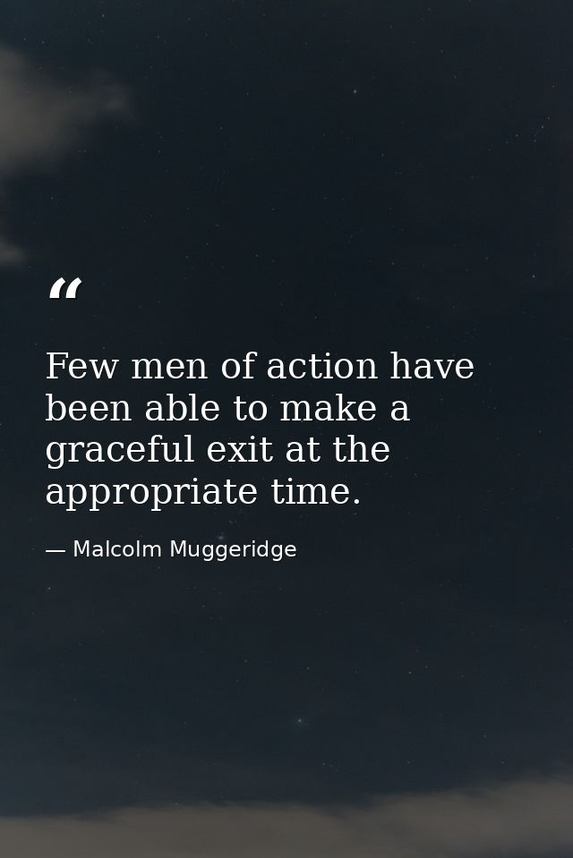 Few men of action have been able to make a graceful exit at the appropriate time. — Malcolm Muggeridge
