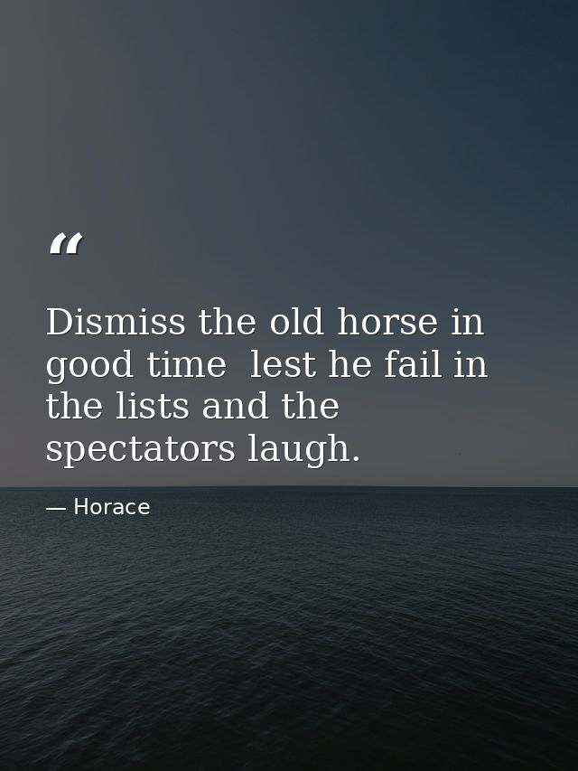 Dismiss the old horse in good time  lest he fail in the lists and the spectators laugh. — Horace