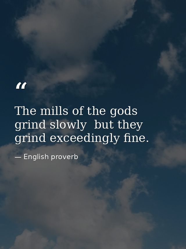 The mills of the gods grind slowly  but they grind exceedingly fine. — English proverb