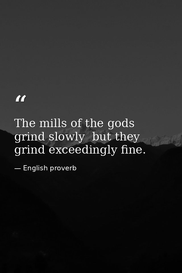 The mills of the gods grind slowly  but they grind exceedingly fine. — English proverb
