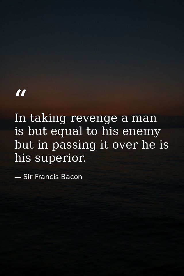 In taking revenge a man is but equal to his enemy  but in passing it over he is his superior. — Sir Francis Bacon