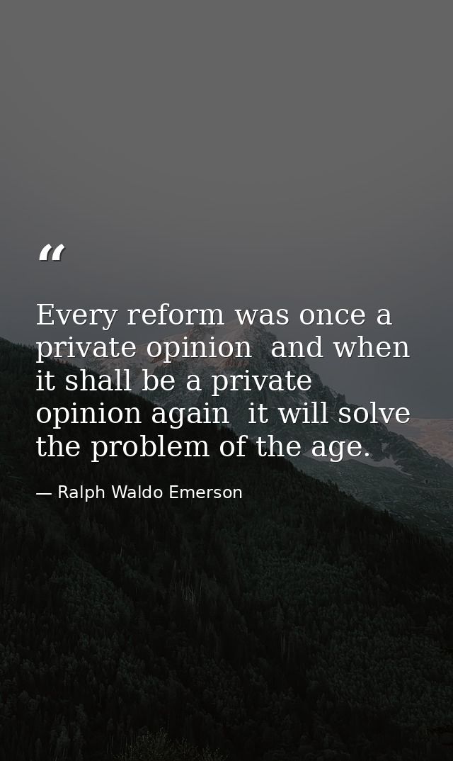 Every reform was once a private opinion  and when it shall be a private opinion again  it will solve the problem of the  — Ralph Waldo Emerson