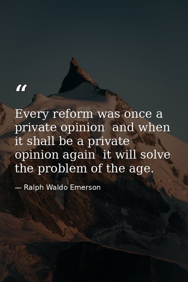 Every reform was once a private opinion  and when it shall be a private opinion again  it will solve the problem of the  — Ralph Waldo Emerson