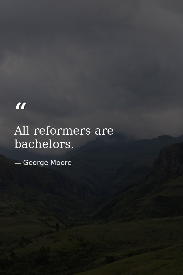All reformers are bachelors. — George Moore