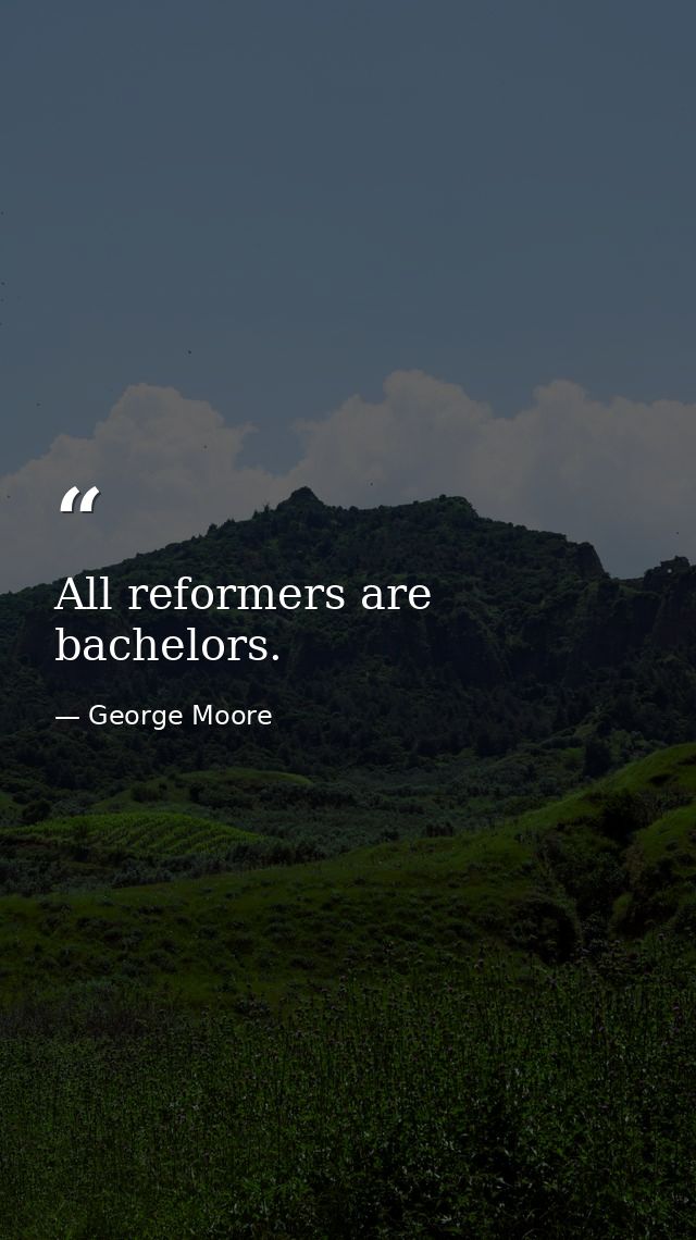 All reformers are bachelors. — George Moore