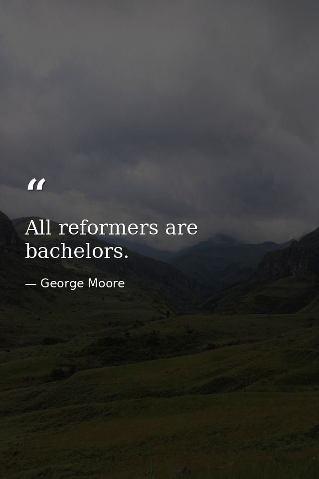 All reformers are bachelors. — George Moore