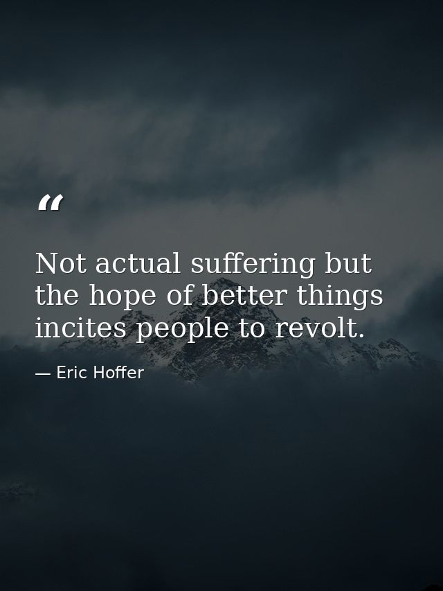Not actual suffering but the hope of better things incites people to revolt. — Eric Hoffer