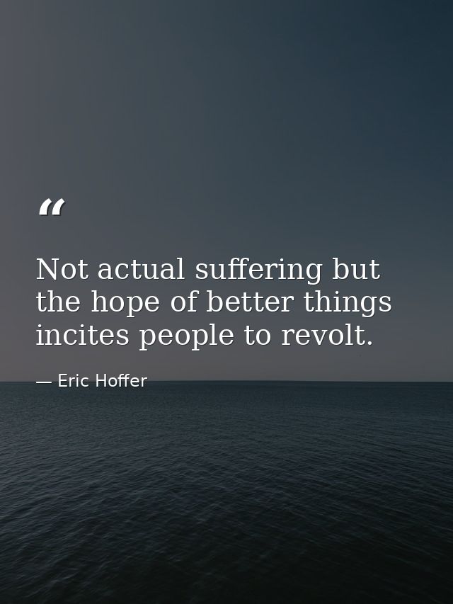 Not actual suffering but the hope of better things incites people to revolt. — Eric Hoffer