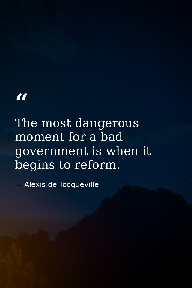 The most dangerous moment for a bad government is when it begins to reform. — Alexis de Tocqueville
