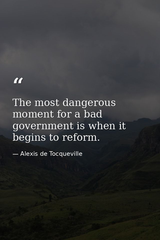 The most dangerous moment for a bad government is when it begins to reform. — Alexis de Tocqueville