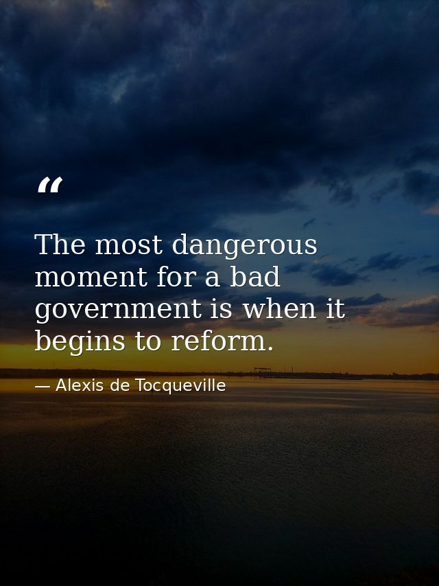 The most dangerous moment for a bad government is when it begins to reform. — Alexis de Tocqueville