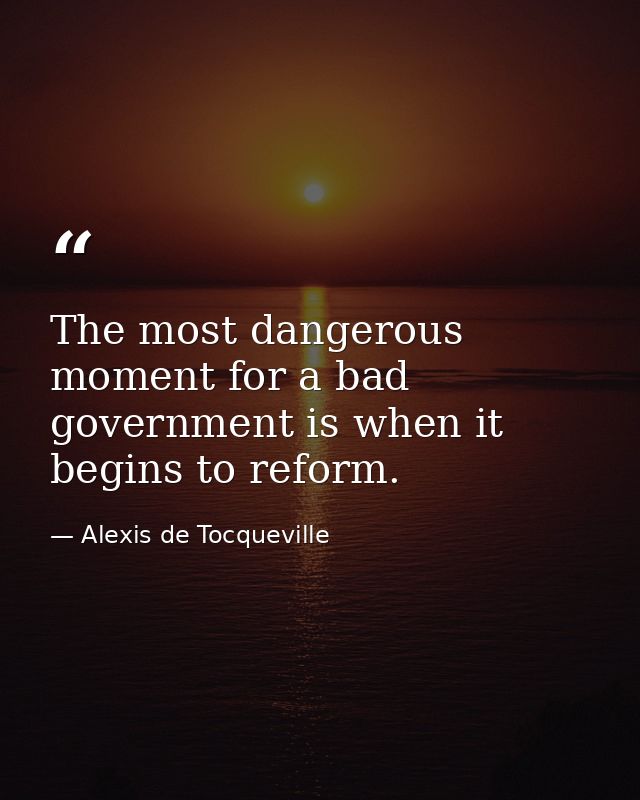 The most dangerous moment for a bad government is when it begins to reform. — Alexis de Tocqueville
