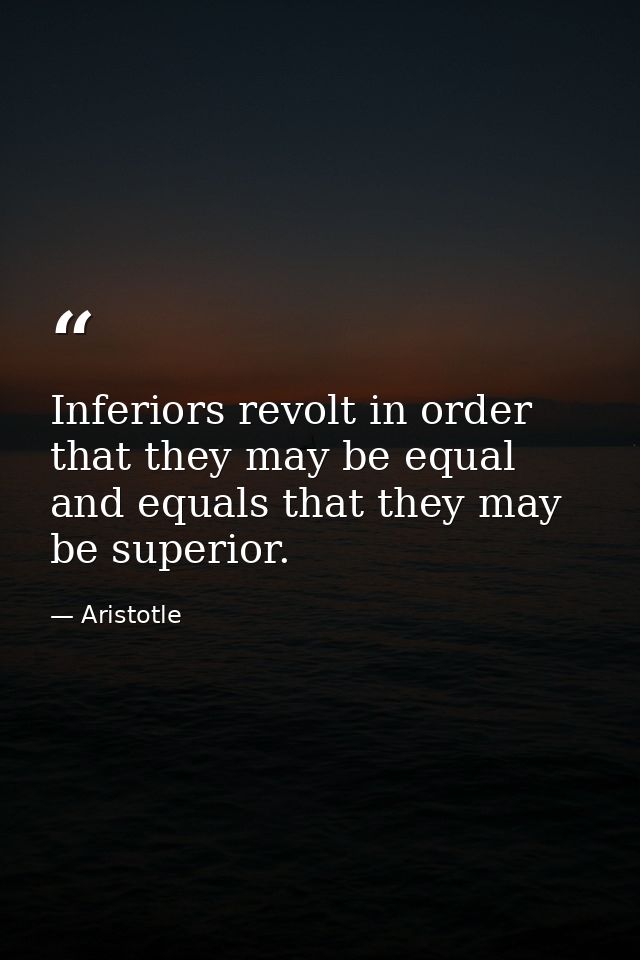 Inferiors revolt in order that they may be equal  and equals that they may be superior. — Aristotle