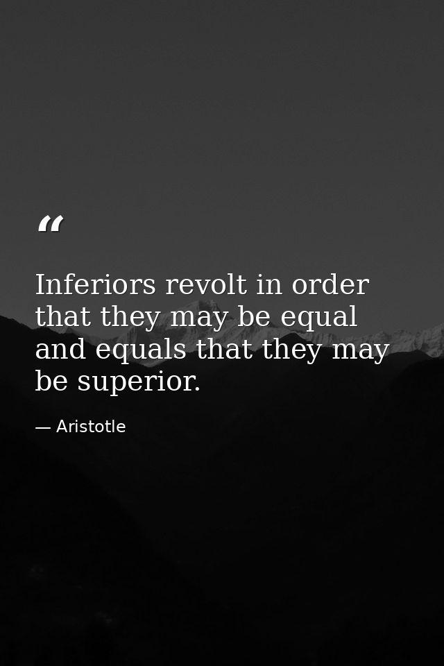 Inferiors revolt in order that they may be equal  and equals that they may be superior. — Aristotle