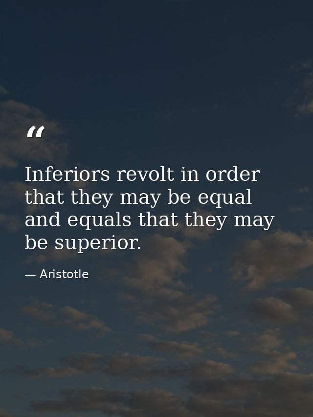 Inferiors revolt in order that they may be equal  and equals that they may be superior. — Aristotle