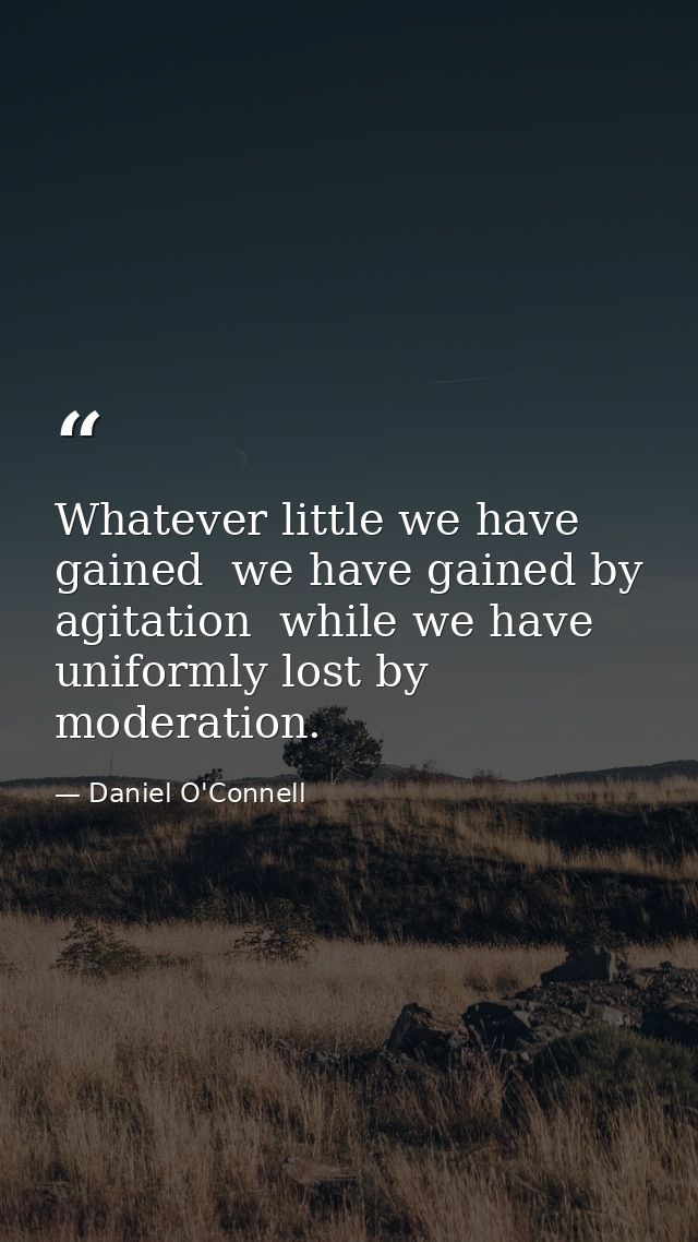 Whatever little we have gained  we have gained by agitation  while we have uniformly lost by moderation. — Daniel O'Connell
