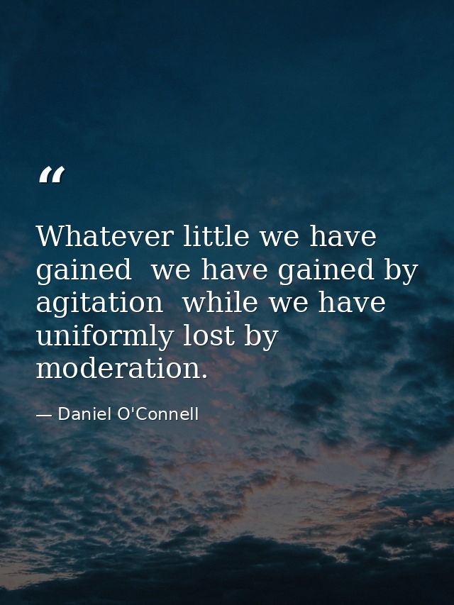 Whatever little we have gained  we have gained by agitation  while we have uniformly lost by moderation. — Daniel O'Connell