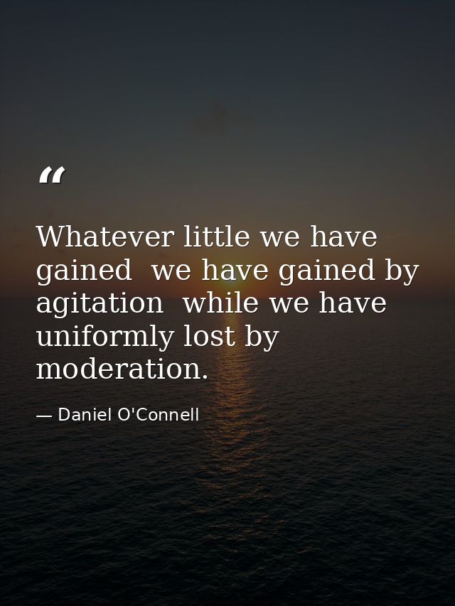 Whatever little we have gained  we have gained by agitation  while we have uniformly lost by moderation. — Daniel O'Connell