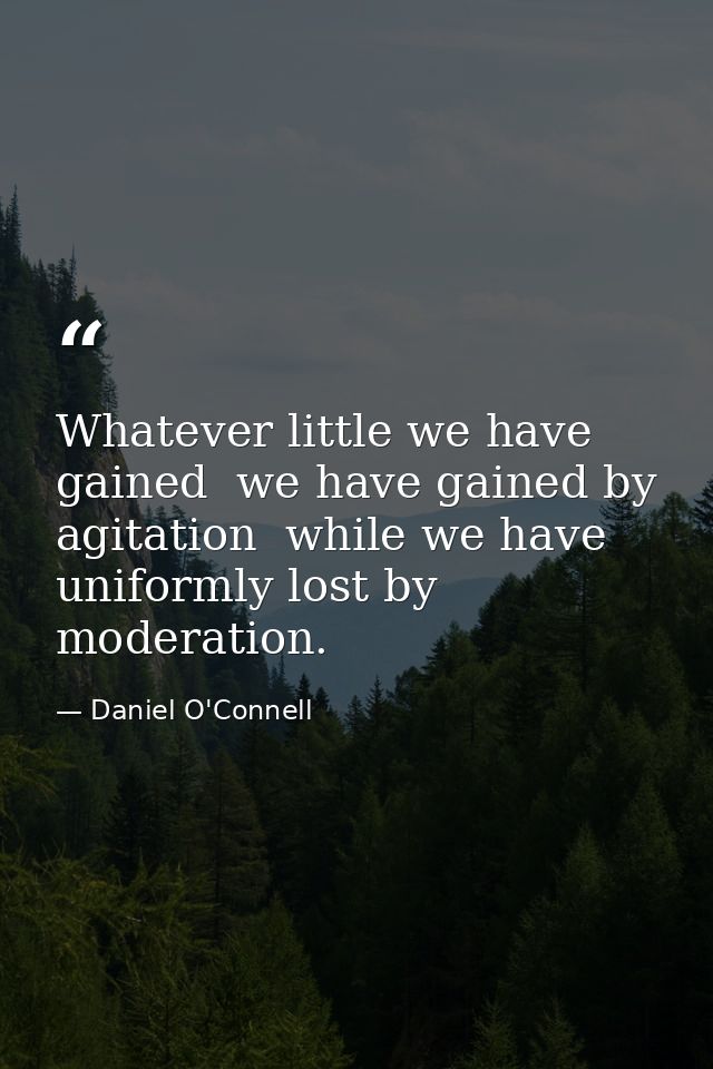 Whatever little we have gained  we have gained by agitation  while we have uniformly lost by moderation. — Daniel O'Connell